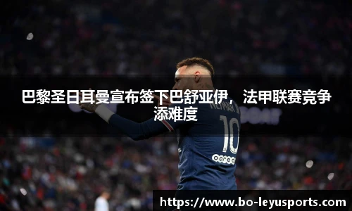 巴黎圣日耳曼宣布签下巴舒亚伊,法甲联赛竞争添难度