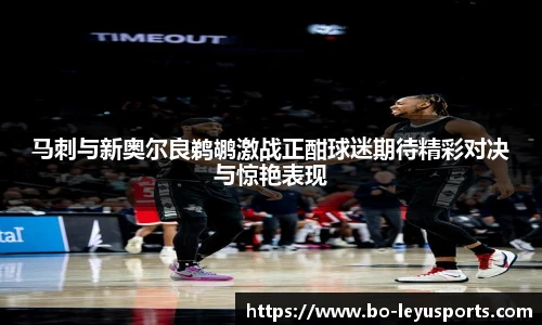 马刺与新奥尔良鹈鹕激战正酣球迷期待精彩对决与惊艳表现