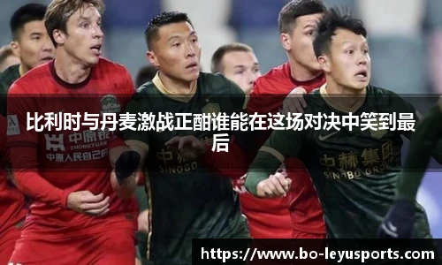 比利时与丹麦激战正酣谁能在这场对决中笑到最后