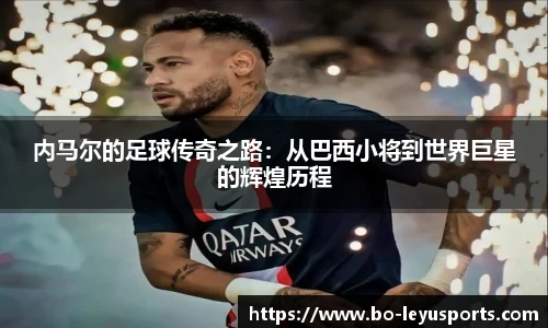 内马尔的足球传奇之路:从巴西小将到世界巨星的辉煌历程