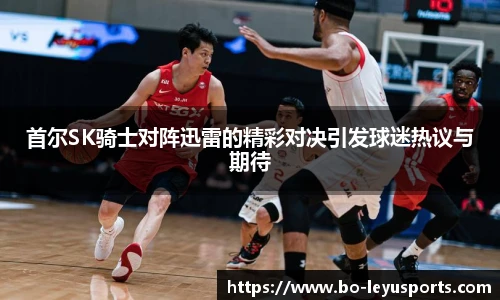 首尔SK骑士对阵迅雷的精彩对决引发球迷热议与期待