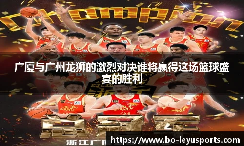 广厦与广州龙狮的激烈对决谁将赢得这场篮球盛宴的胜利