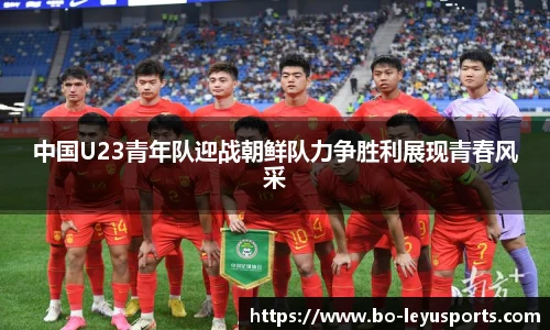 中国U23青年队迎战朝鲜队力争胜利展现青春风采