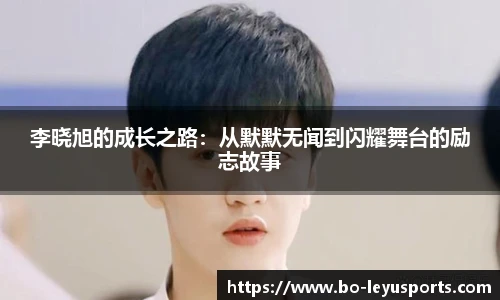 李晓旭的成长之路:从默默无闻到闪耀舞台的励志故事